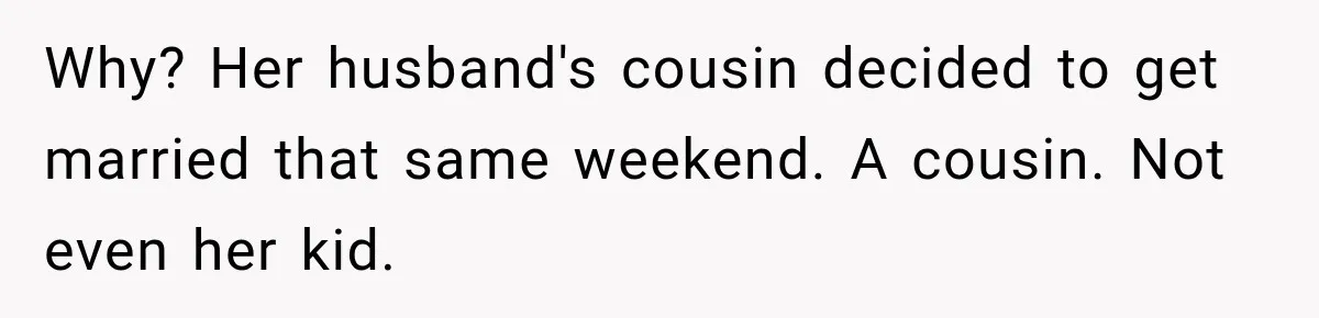 Why? Her husband's cousin decided to get married that same weekend. A cousin. Not even her kid.