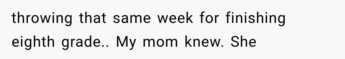 throwing that same week for finishing eighth grade.. My mom knew. She