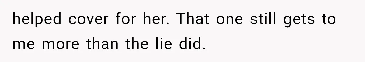 helped cover for her. That one still gets to me more than the lie did.