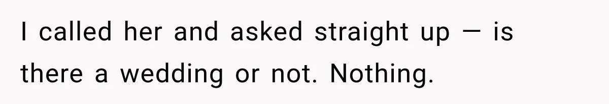 I called her and asked straight up — is there a wedding or not. Nothing.