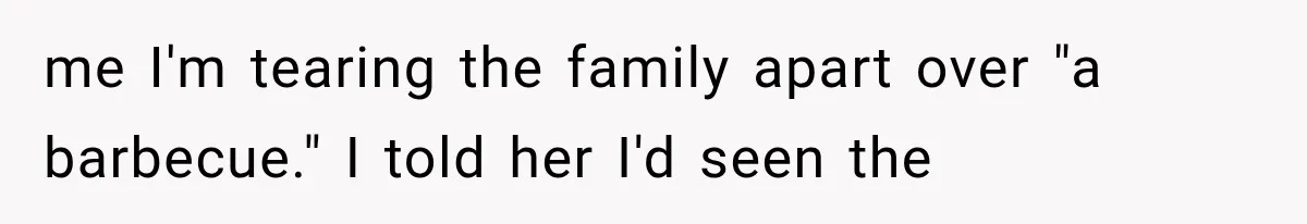 me I'm tearing the family apart over "a barbecue." I told her I'd seen the