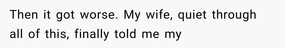 Then it got worse. My wife, quiet through all of this, finally told me my