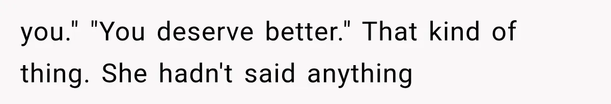 you." "You deserve better." That kind of thing. She hadn't said anything