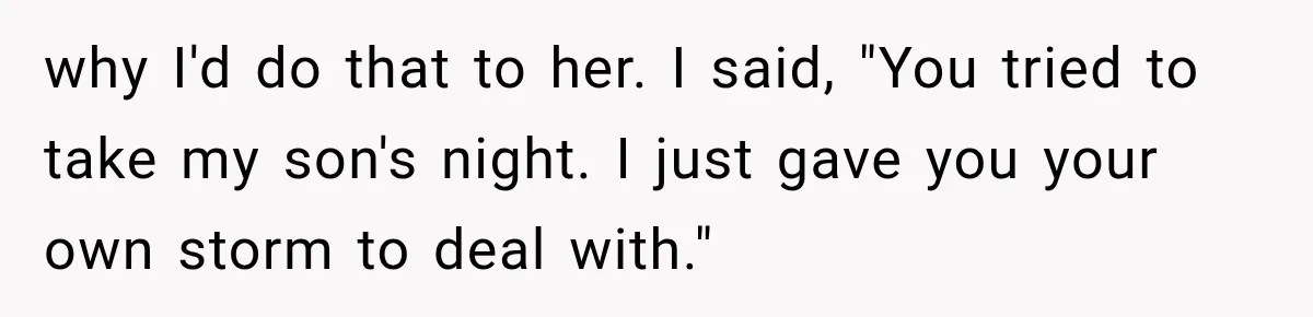why I'd do that to her. I said, "You tried to take my son's night. I just gave you your own storm to deal with."