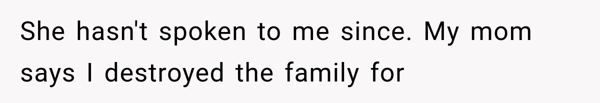 She hasn't spoken to me since. My mom says I destroyed the family for