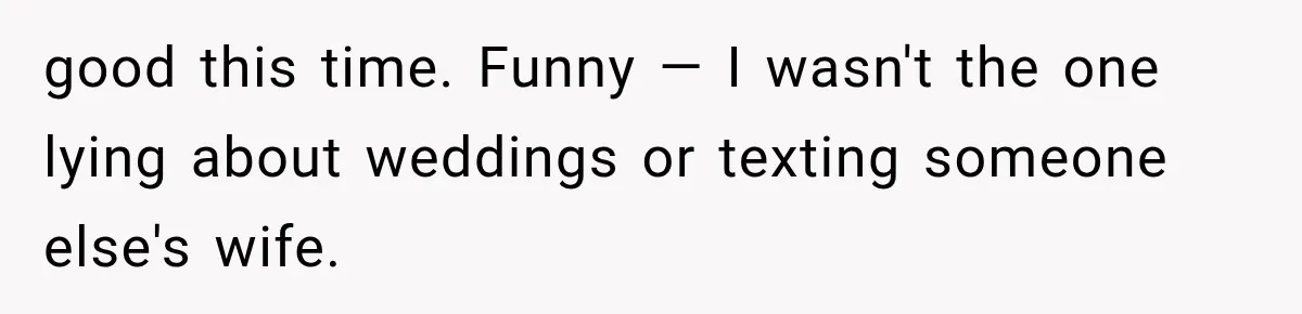 good this time. Funny — I wasn't the one lying about weddings or texting someone else's wife.