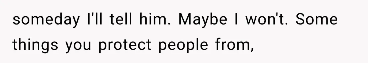 someday I'll tell him. Maybe I won't. Some things you protect people from,