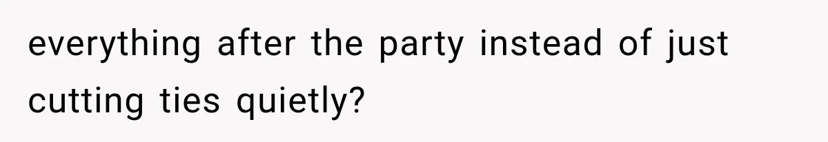 everything after the party instead of just cutting ties quietly?