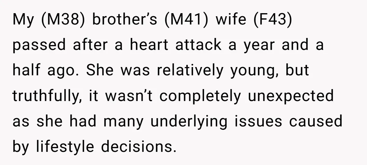 My (M38) brother’s (M41) wife (F43) passed after a heart attack a year and a half ago. She was relatively young, but truthfully, it wasn’t completely unexpected as she had...