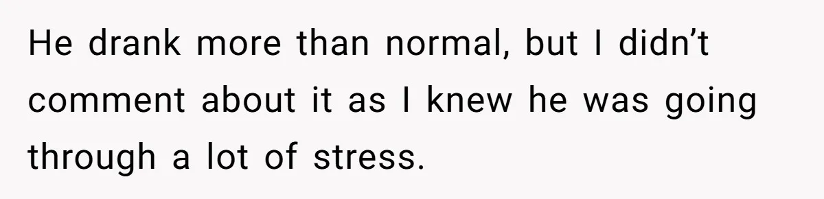 He drank more than normal, but I didn’t comment about it as I knew he was going through a lot of stress.