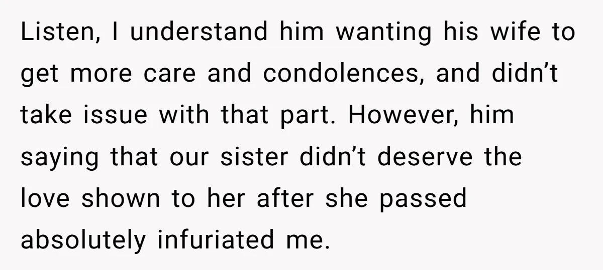 Listen, I understand him wanting his wife to get more care and condolences, and didn’t take issue with that part. However, him saying that our sister didn’t deserve the love...