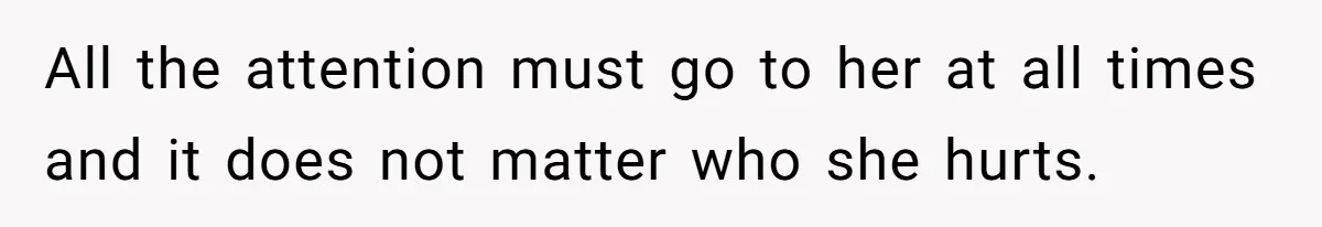 All the attention must go to her at all times and it does not matter who she hurts.