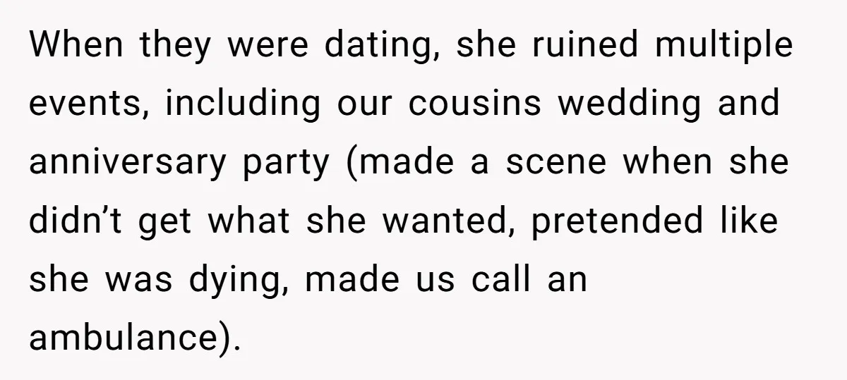 When they were dating, she ruined multiple events, including our cousins wedding and anniversary party (made a scene when she didn’t get what she wanted, pretended like she was dying,...