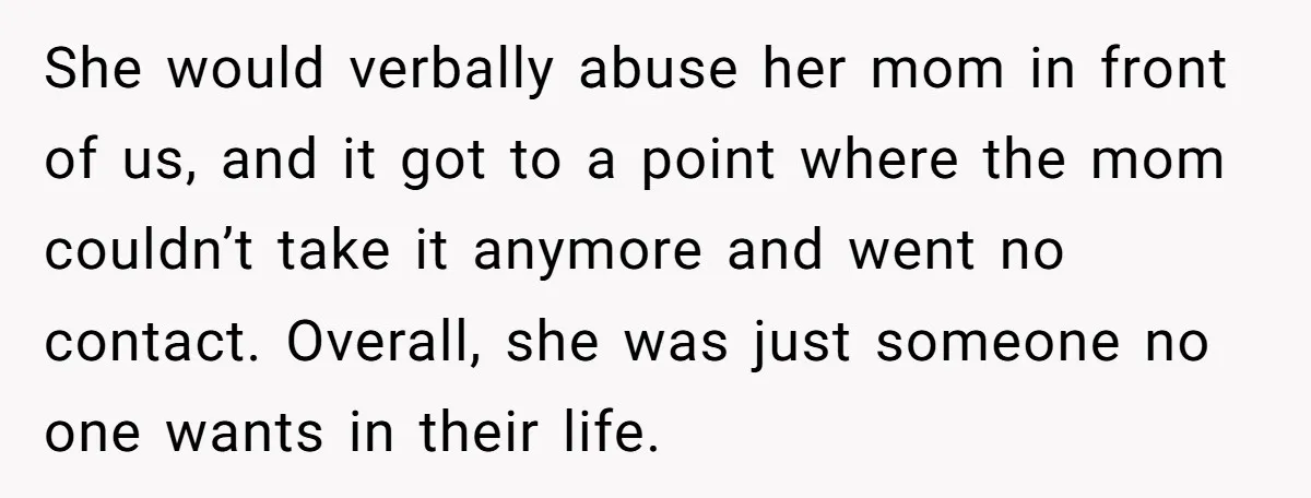 She would verbally abuse her mom in front of us, and it got to a point where the mom couldn’t take it anymore and went no contact. Overall, she was...