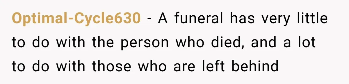 Optimal-Cycle630 − A funeral has very little to do with the person who died, and a lot to do with those who are left behind