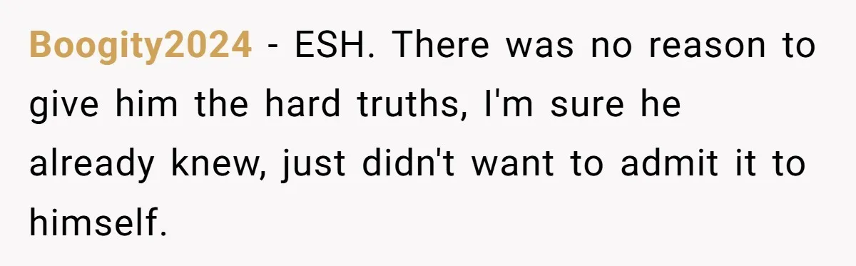 Boogity2024 − ESH. There was no reason to give him the hard truths, I'm sure he already knew, just didn't want to admit it to himself.