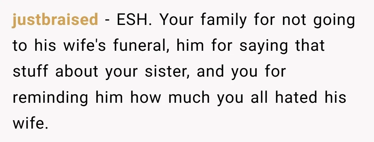 justbraised − ESH. Your family for not going to his wife's funeral, him for saying that stuff about your sister, and you for reminding him how much you all hated...