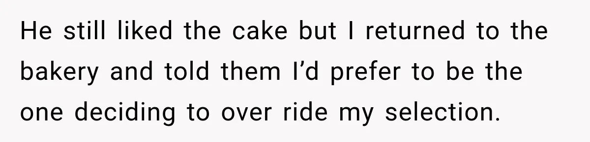 He still liked the cake but I returned to the bakery and told them I’d prefer to be the one deciding to over ride my selection.