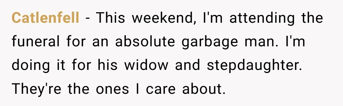 Catlenfell − This weekend, I'm attending the funeral for an absolute garbage man. I'm doing it for his widow and stepdaughter. They're the ones I care about.