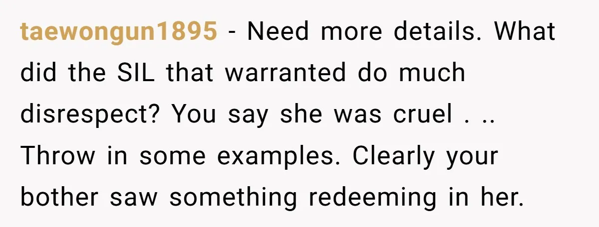 taewongun1895 − Need more details. What did the SIL that warranted do much disrespect? You say she was cruel . .. Throw in some examples. Clearly your bother saw something...