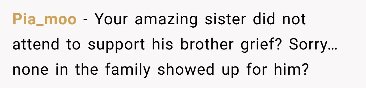 Pia_moo − Your amazing sister did not attend to support his brother grief? Sorry… none in the family showed up for him?