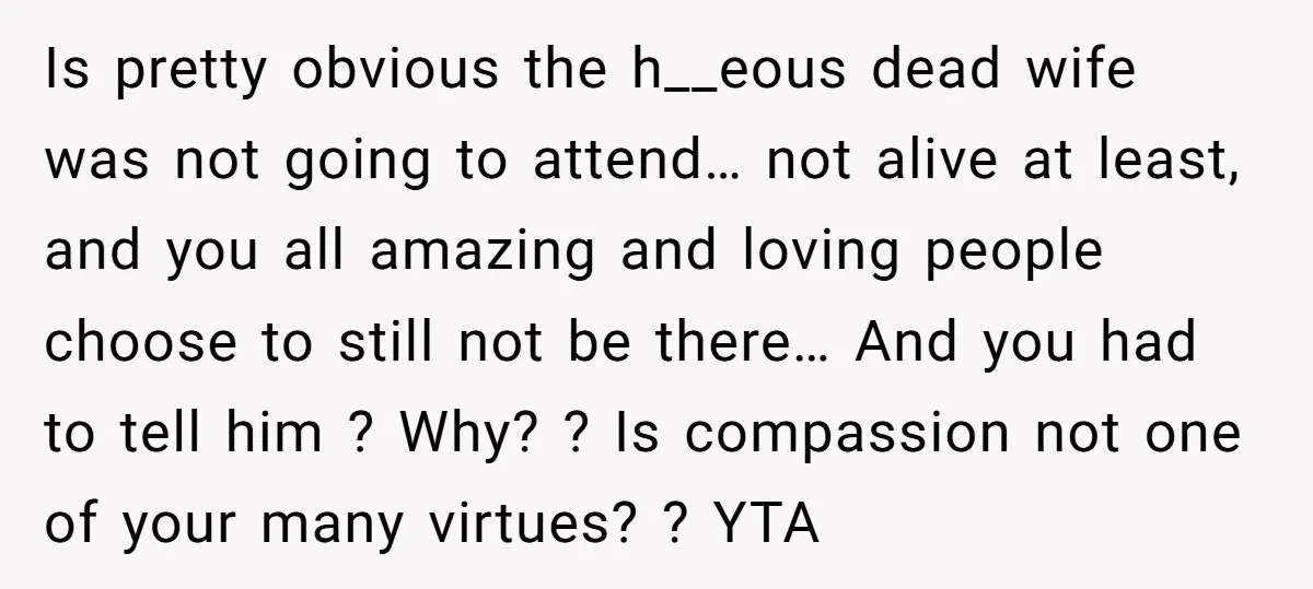 Is pretty obvious the h__eous dead wife was not going to attend… not alive at least, and you all amazing and loving people choose to still not be there… And...