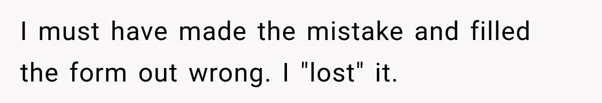 I must have made the mistake and filled the form out wrong. I "lost" it.