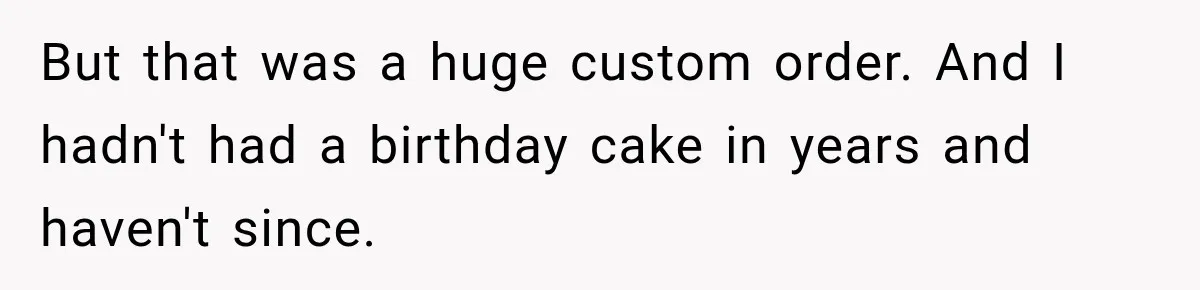 But that was a huge custom order. And I hadn't had a birthday cake in years and haven't since.