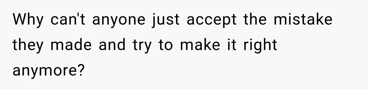 Why can't anyone just accept the mistake they made and try to make it right anymore?