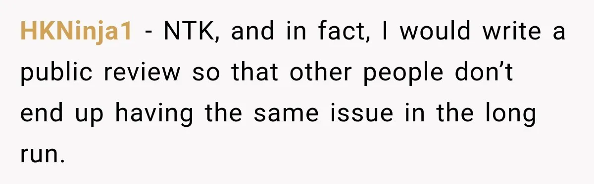 HKNinja1 − NTK, and in fact, I would write a public review so that other people don’t end up having the same issue in the long run.