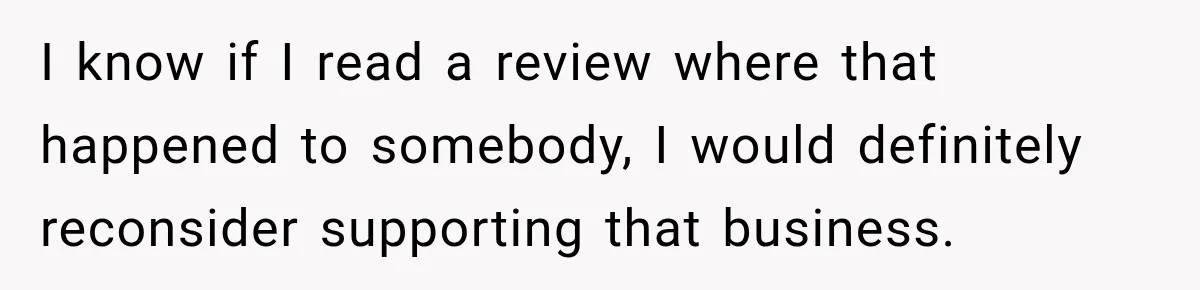 I know if I read a review where that happened to somebody, I would definitely reconsider supporting that business.