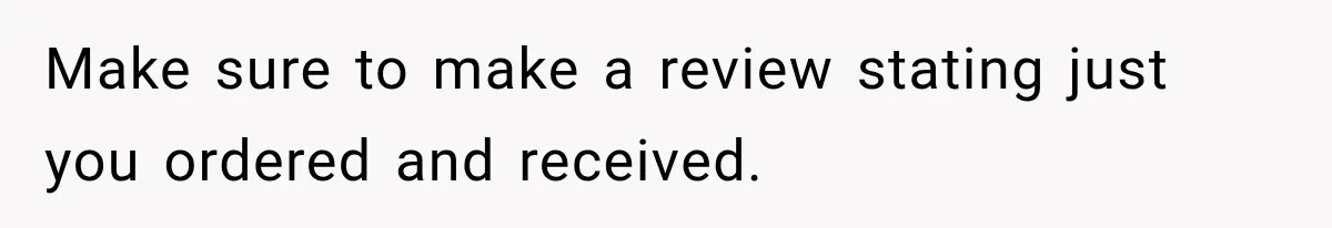 Make sure to make a review stating just you ordered and received.