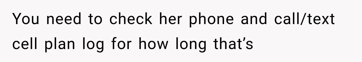 You need to check her phone and call/text cell plan log for how long that’s