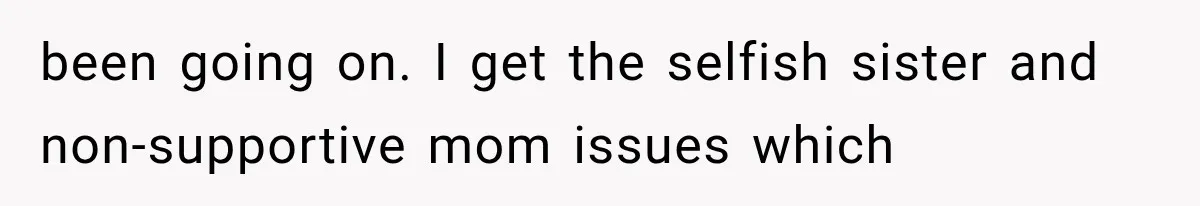 been going on. I get the selfish sister and non-supportive mom issues which