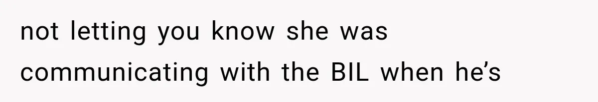not letting you know she was communicating with the BIL when he’s