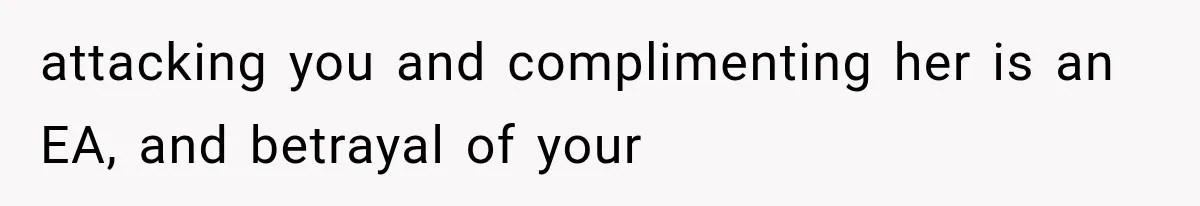 attacking you and complimenting her is an EA, and betrayal of your