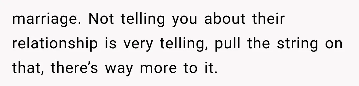 marriage. Not telling you about their relationship is very telling, pull the string on that, there’s way more to it.