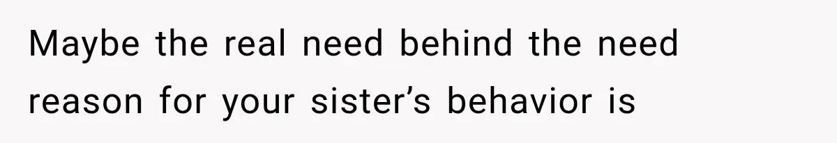 Maybe the real need behind the need reason for your sister’s behavior is