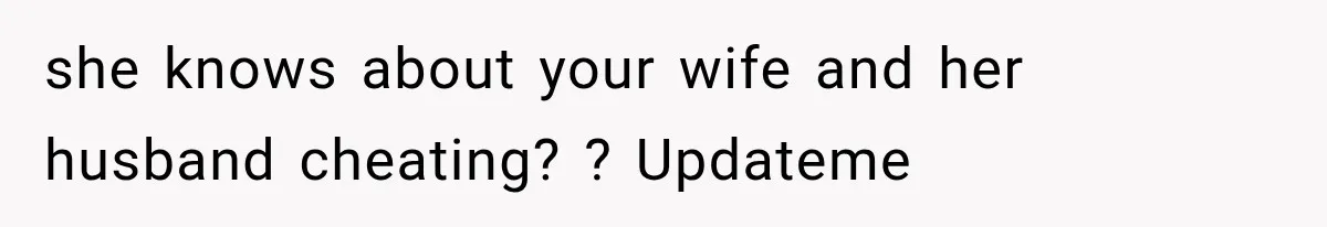 she knows about your wife and her husband cheating? ? Updateme