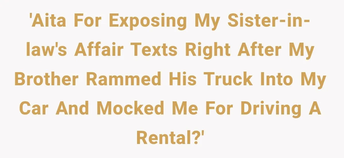 'AITA for exposing my sister-in-law's affair texts right after my brother rammed his truck into my car and mocked me for driving a rental?'