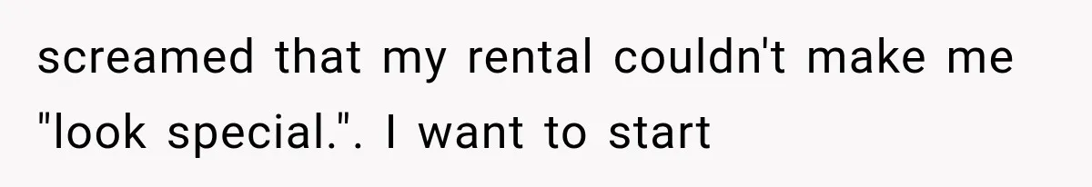 screamed that my rental couldn't make me "look special.". I want to start