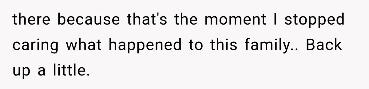 there because that's the moment I stopped caring what happened to this family.. Back up a little.