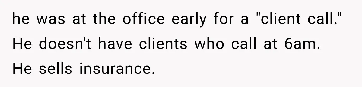 he was at the office early for a "client call." He doesn't have clients who call at 6am. He sells insurance.