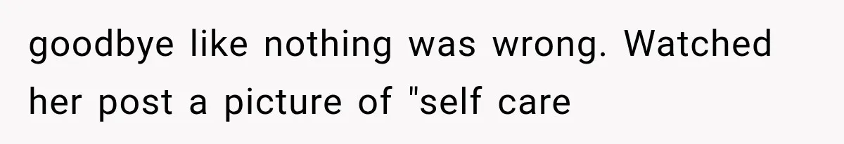 goodbye like nothing was wrong. Watched her post a picture of "self care