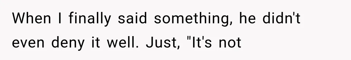 When I finally said something, he didn't even deny it well. Just, "It's not