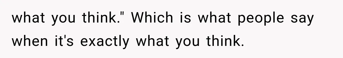 what you think." Which is what people say when it's exactly what you think.