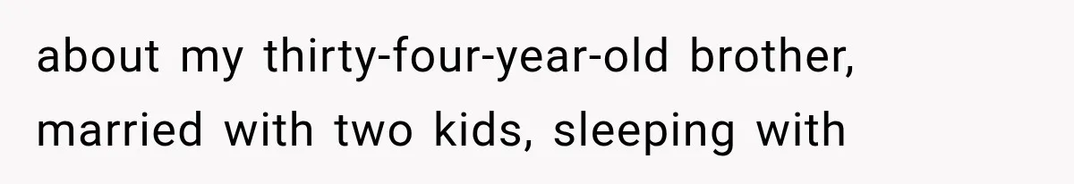 about my thirty-four-year-old brother, married with two kids, sleeping with