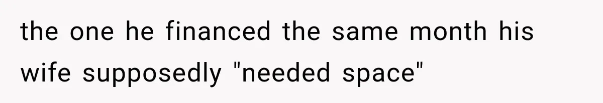 the one he financed the same month his wife supposedly "needed space"