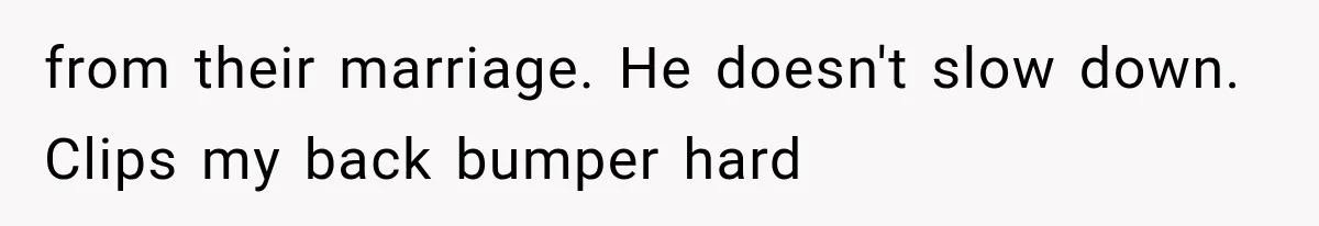 from their marriage. He doesn't slow down. Clips my back bumper hard