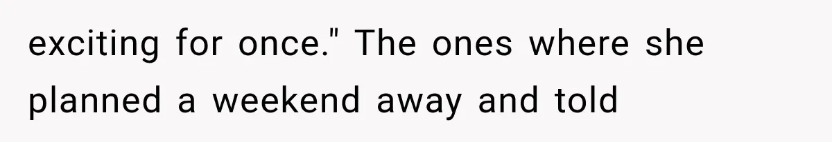 exciting for once." The ones where she planned a weekend away and told